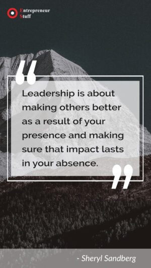 Leadership is about making others better as a result of your presence and making sure that impact lasts in your absence.