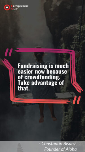 Fundraising is much easier now because of crowdfunding. Take advantage of that.