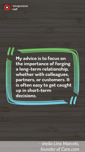 My Advice is to focus on the importance of forging a long-term relationship, whether with colleagues, partners, or customers. It is often easy to get caught up in short-term decisions.