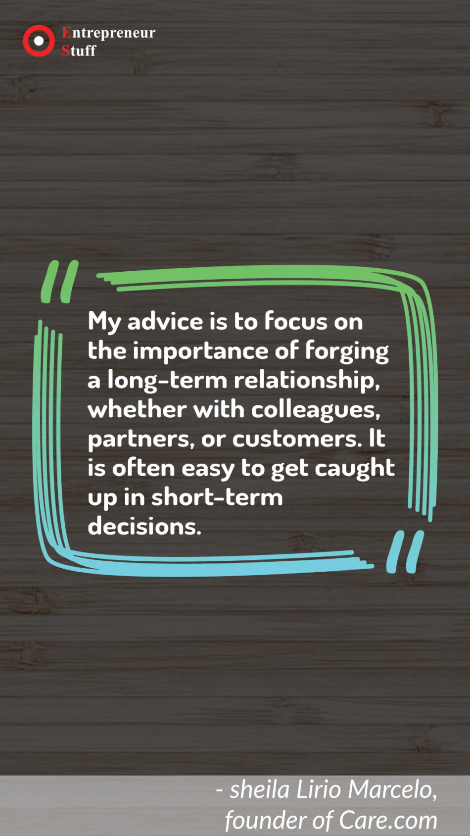 My Advice is to focus on the importance of forging a long-term relationship, whether with colleagues, partners, or customers. It is often easy to get caught up in short-term decisions.