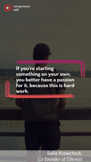 If you're starting something on your own, you better have a passion for it, because this is hard work.