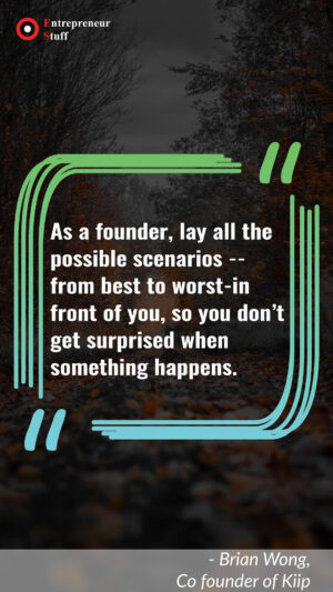 As a founder, lay all the possible scenarios from best to worst-in front of you, so you don't get surprised when something happens.