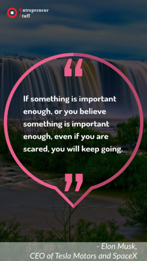 If somethings is important enough, or you believe something is important enough, even if you are scared, you will keep going.