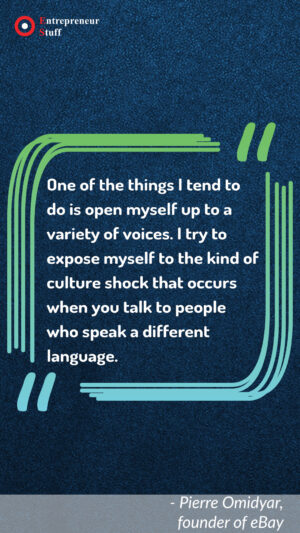 One of the things I tend to do is open myself up to a variety of voices. I try to expose myself to the kind of culture shock that occurs when you talk to people who speak a different language.