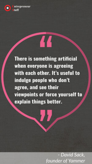 There is something artificial when everyone is agreeing with each other. It's useful to indulge people who don't agree, and see their viewpoints or force yourself to explain things better.