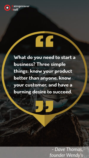 What do you need to start a business? Three simple things: know your product better than anyone, know your customer, and have a burning desire to succeed.