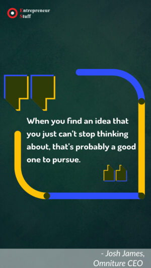 When you find an idea that you just can't stop thinking about, that's probably a good one to pursue.