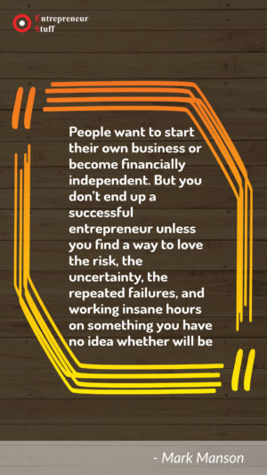 People want to start their own business or become financially independent. But you don't end up a successful entrepreneur unless you find a way to love the risk, the uncertainty, the repeated failures, and working insane hours on somethings you have no idea whether will be.