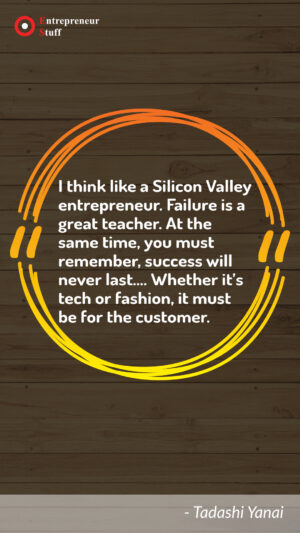 I think like a silicon valley entrepreneur. Failure is a great teacher. At the same time, you must remember, success will never last..... Whether it's tech or fashion, it must be for the customer.